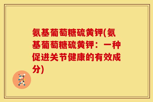 氨基葡萄糖硫黄钾(氨基葡萄糖硫黄钾：一种促进关节健康的有效成分)