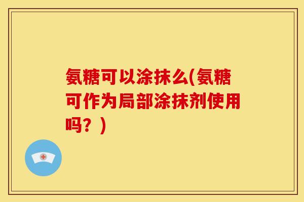 氨糖可以涂抹么(氨糖可作为局部涂抹剂使用吗？)