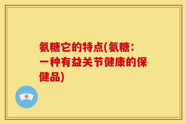 氨糖它的特点(氨糖：一种有益关节健康的保健品)