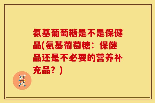 氨基葡萄糖是不是保健品(氨基葡萄糖：保健品还是不必要的营养补充品？)-第1张图片-关节骑士