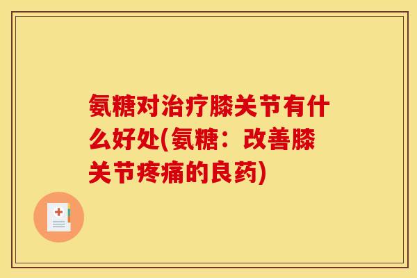 氨糖对治疗膝关节有什么好处(氨糖：改善膝关节疼痛的良药)