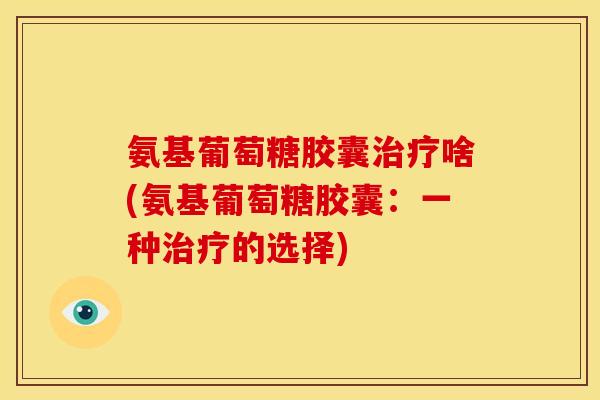 氨基葡萄糖胶囊治疗啥(氨基葡萄糖胶囊：一种治疗的选择)-第1张图片-关节骑士