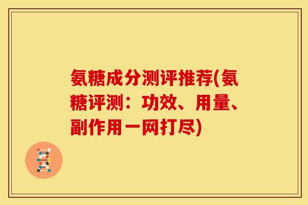 氨糖成分测评推荐(氨糖评测：功效、用量、副作用一网打尽)