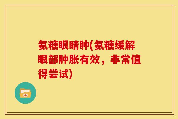 氨糖眼睛肿(氨糖缓解眼部肿胀有效，非常值得尝试)