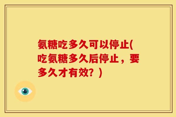 氨糖吃多久可以停止(吃氨糖多久后停止，要多久才有效？)
