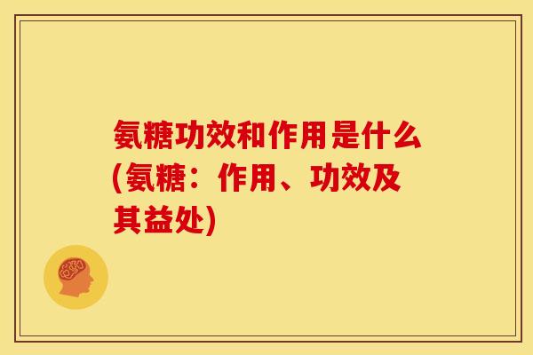 氨糖功效和作用是什么(氨糖：作用、功效及其益处)