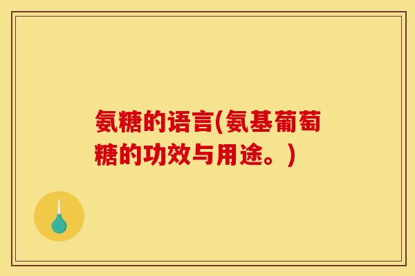 氨糖的语言(氨基葡萄糖的功效与用途。)