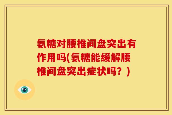 氨糖对腰椎间盘突出有作用吗(氨糖能缓解腰椎间盘突出症状吗？)