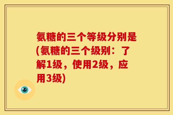 氨糖的三个等级分别是(氨糖的三个级别:了解1级,使用2级,应用3级)-第1张图片-关节骑士 氨糖的三个等级分别是(氨糖的三个级别:了解1级,使用2级,应用3级)-第1张图片-关节骑士