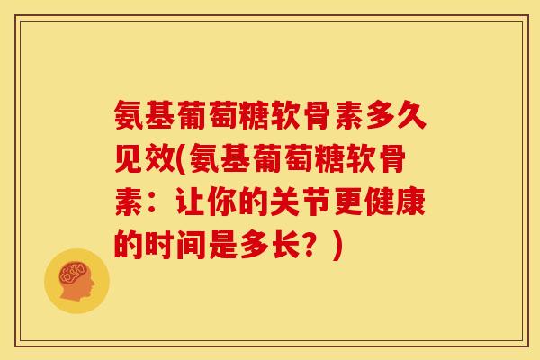 氨基葡萄糖软骨素多久见效(氨基葡萄糖软骨素：让你的关节更健康的时间是多长？)
