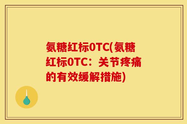 氨糖红标0TC(氨糖红标0TC：关节疼痛的有效缓解措施)