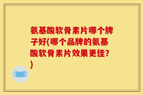 氨基酸软骨素片哪个牌子好(哪个品牌的氨基酸软骨素片效果更佳？)-第1张图片-关节骑士