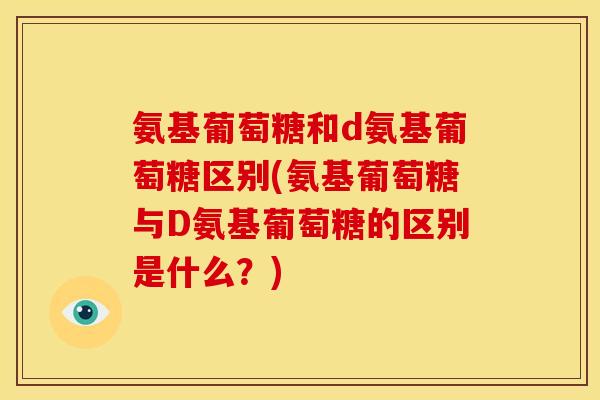 氨基葡萄糖和d氨基葡萄糖区别(氨基葡萄糖与D氨基葡萄糖的区别是什么？)