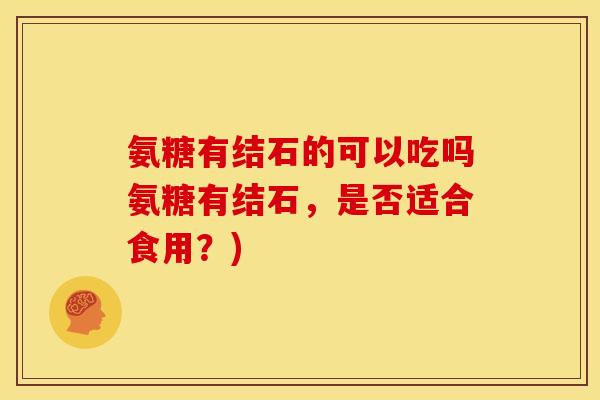 氨糖有结石的可以吃吗氨糖有结石，是否适合食用？)