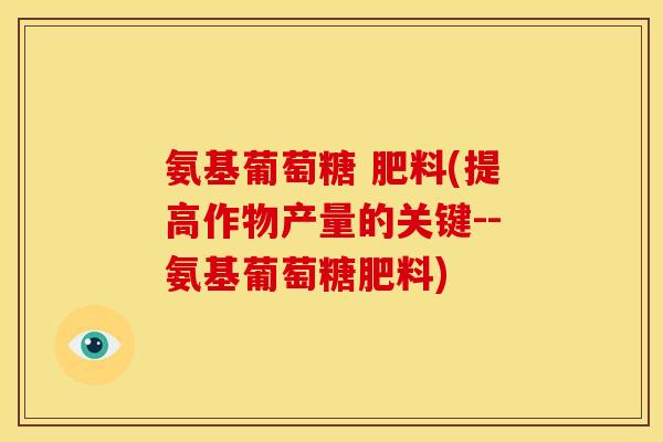 氨基葡萄糖 肥料(提高作物产量的关键--氨基葡萄糖肥料)-第1张图片-关节骑士 氨基葡萄糖 肥料(提高作物产量的关键--氨基葡萄糖肥料)-第1张图片-关节骑士