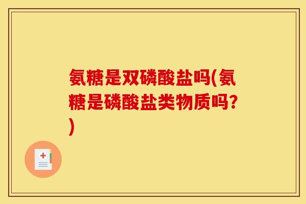 氨糖是双磷酸盐吗(氨糖是磷酸盐类物质吗？)