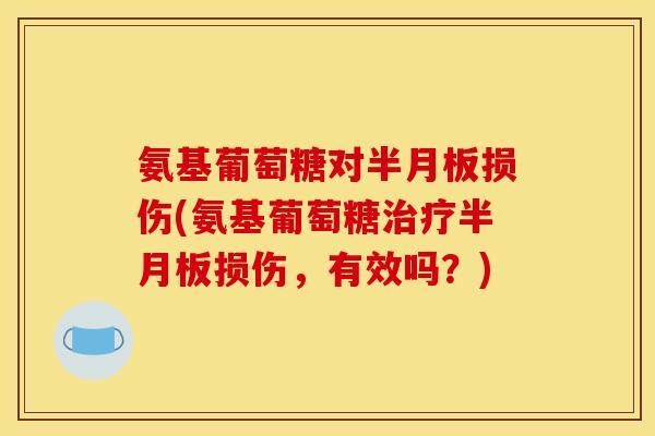 氨基葡萄糖对半月板损伤(氨基葡萄糖治疗半月板损伤，有效吗？)