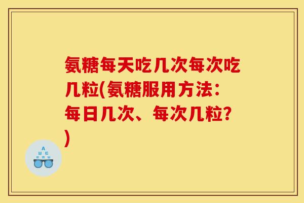 氨糖每天吃几次每次吃几粒(氨糖服用方法：每日几次、每次几粒？)