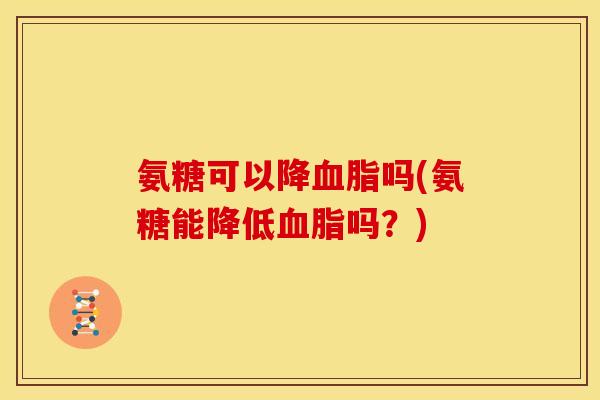 氨糖可以降血脂吗(氨糖能降低血脂吗?)-第1张图片-关节骑士 氨糖可以降血脂吗(氨糖能降低血脂吗?)-第1张图片-关节骑士