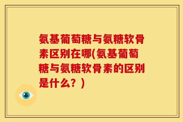 氨基葡萄糖与氨糖软骨素区别在哪(氨基葡萄糖与氨糖软骨素的区别是什么？)