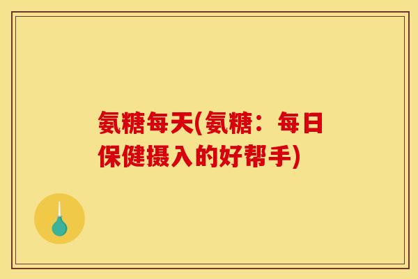氨糖每天(氨糖：每日保健摄入的好帮手)