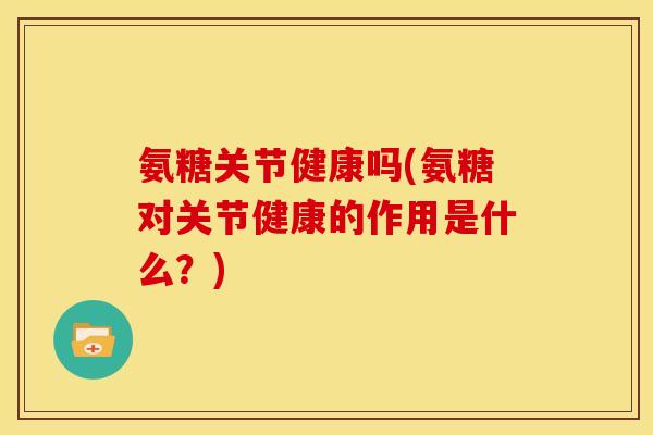 氨糖关节健康吗(氨糖对关节健康的作用是什么？)