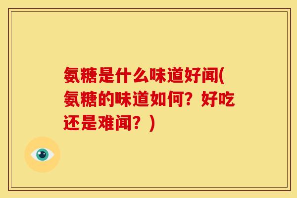 氨糖是什么味道好闻(氨糖的味道如何？好吃还是难闻？)