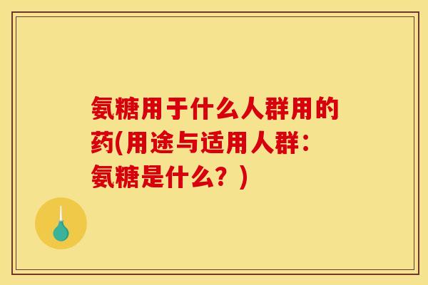 氨糖用于什么人群用的药(用途与适用人群:氨糖是什么?)-第1张图片-关节骑士 氨糖用于什么人群用的药(用途与适用人群:氨糖是什么?)-第1张图片-关节骑士