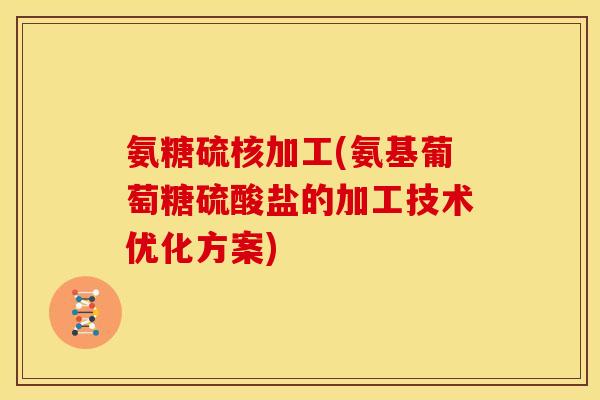 氨糖硫核加工(氨基葡萄糖硫酸盐的加工技术优化方案)