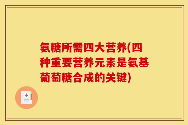 氨糖所需四大营养(四种重要营养元素是氨基葡萄糖合成的关键)