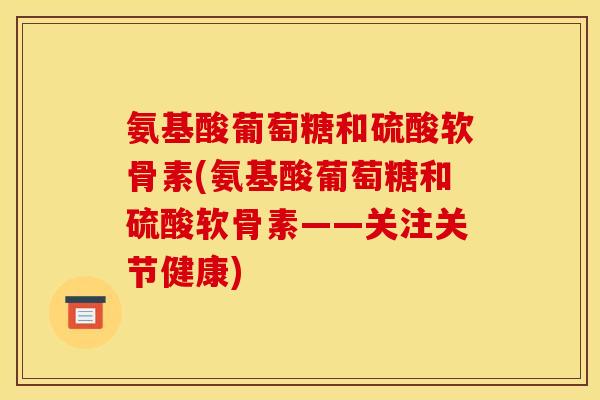 氨基酸葡萄糖和硫酸软骨素(氨基酸葡萄糖和硫酸软骨素——关注关节健康)