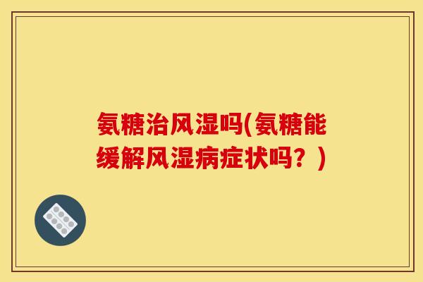 氨糖治风湿吗(氨糖能缓解风湿病症状吗?)-第1张图片-关节骑士 氨糖治风湿吗(氨糖能缓解风湿病症状吗?)-第1张图片-关节骑士