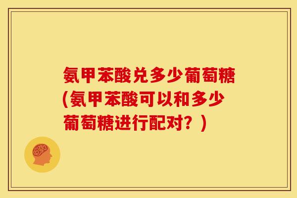 氨甲苯酸兑多少葡萄糖(氨甲苯酸可以和多少葡萄糖进行配对？)-第1张图片-关节骑士