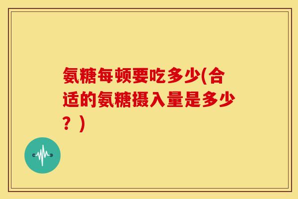 氨糖每顿要吃多少(合适的氨糖摄入量是多少？)
