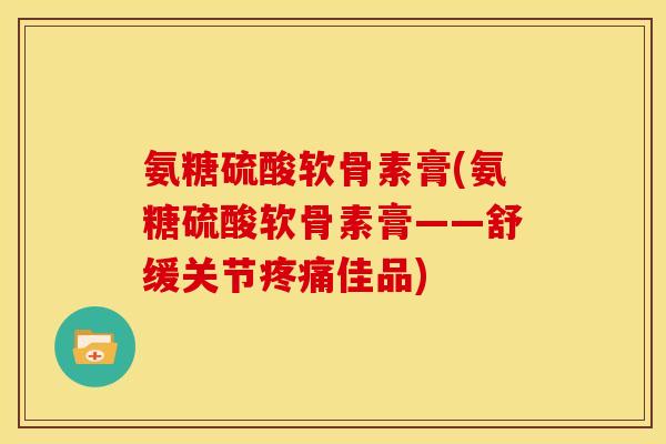 氨糖硫酸软骨素膏(氨糖硫酸软骨素膏——舒缓关节疼痛佳品)