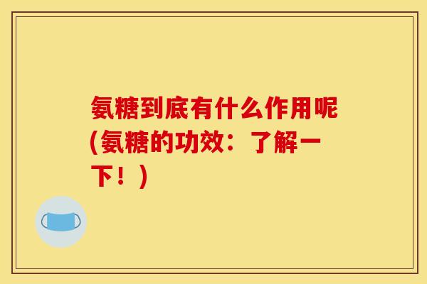 氨糖到底有什么作用呢(氨糖的功效：了解一下！)