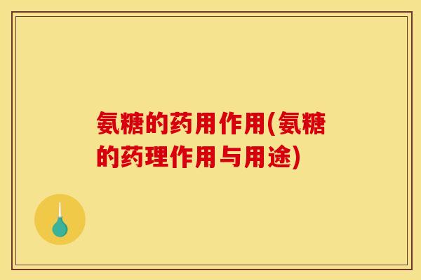 氨糖的药用作用(氨糖的药理作用与用途)