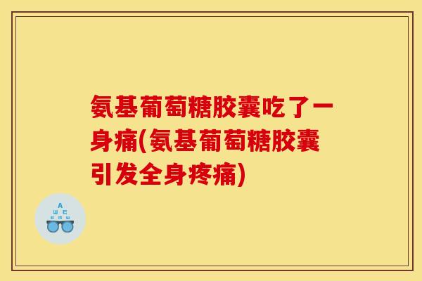 氨基葡萄糖胶囊吃了一身痛(氨基葡萄糖胶囊引发全身疼痛)