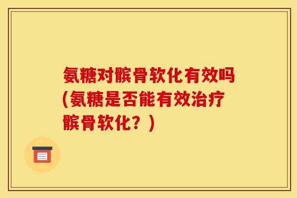 氨糖对髌骨软化有效吗(氨糖是否能有效治疗髌骨软化？)