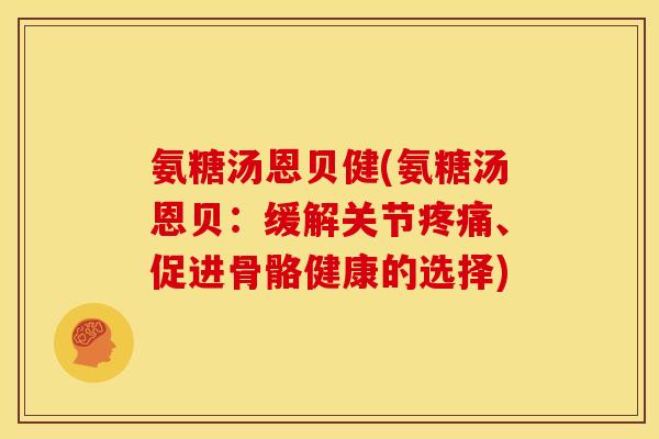 氨糖汤恩贝健(氨糖汤恩贝：缓解关节疼痛、促进骨骼健康的选择)-第1张图片-关节骑士