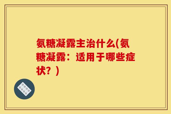 氨糖凝露主治什么(氨糖凝露：适用于哪些症状？)-第1张图片-关节骑士