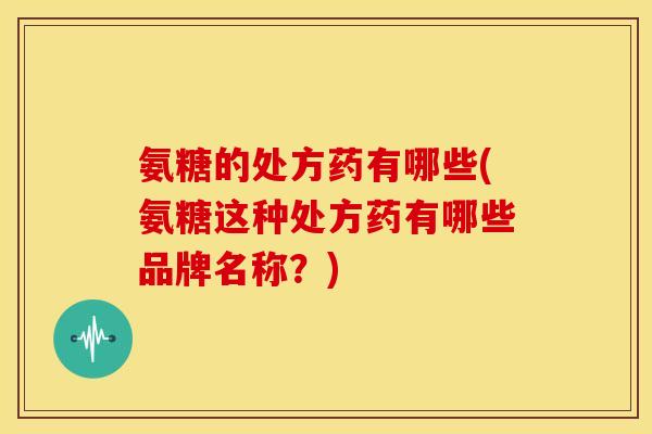 氨糖的处方药有哪些(氨糖这种处方药有哪些品牌名称？)-第1张图片-关节骑士