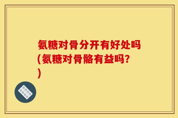 氨糖对骨分开有好处吗(氨糖对骨骼有益吗？)-第1张图片-关节骑士