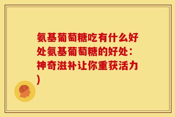 氨基葡萄糖吃有什么好处氨基葡萄糖的好处:神奇滋补让你重获活力)-第1张图片-关节骑士 氨基葡萄糖吃有什么好处氨基葡萄糖的好处:神奇滋补让你重获活力)-第1张图片-关节骑士