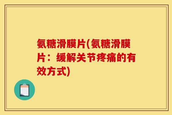 氨糖滑膜片(氨糖滑膜片：缓解关节疼痛的有效方式)