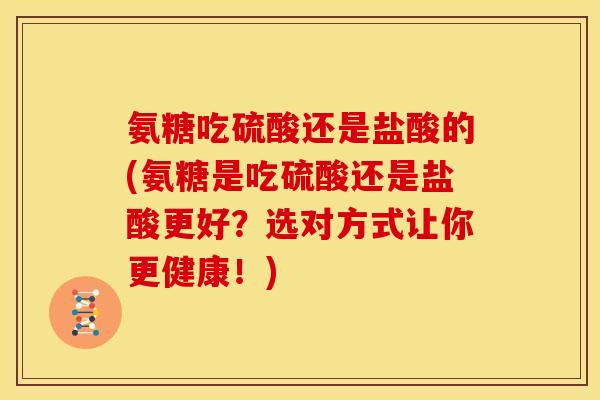 氨糖吃硫酸还是盐酸的(氨糖是吃硫酸还是盐酸更好？选对方式让你更健康！)