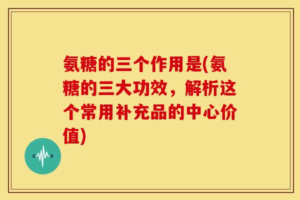 氨糖的三个作用是(氨糖的三大功效，解析这个常用补充品的中心价值)