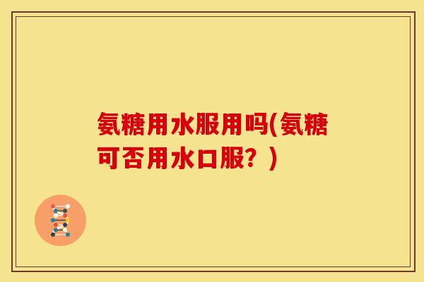 氨糖用水服用吗(氨糖可否用水口服？)