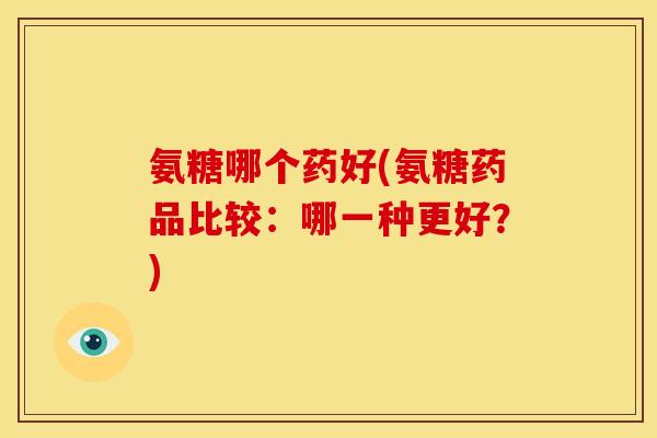 氨糖哪个药好(氨糖药品比较：哪一种更好？)-第1张图片-关节骑士
