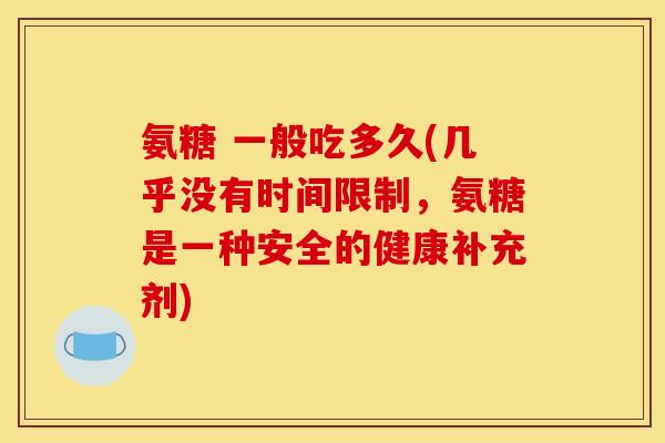 氨糖 一般吃多久(几乎没有时间限制，氨糖是一种安全的健康补充剂)